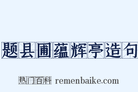 题县圃蕴辉亭造句是什么意思的图片